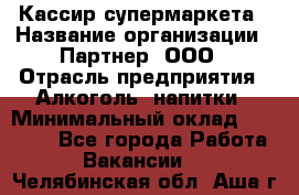 Кассир супермаркета › Название организации ­ Партнер, ООО › Отрасль предприятия ­ Алкоголь, напитки › Минимальный оклад ­ 42 000 - Все города Работа » Вакансии   . Челябинская обл.,Аша г.